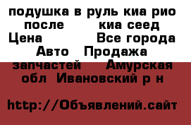 подушка в руль киа рио 3 после 2015. киа сеед › Цена ­ 8 000 - Все города Авто » Продажа запчастей   . Амурская обл.,Ивановский р-н